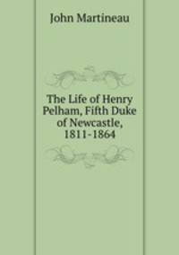 The Life of Henry Pelham, Fifth Duke of Newcastle, 1811-1864