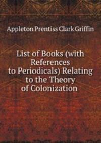 List of Books (with References to Periodicals) Relating to the Theory of Colonization .