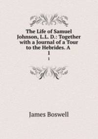 The Life of Samuel Johnson, L.L. D.: Together with a Journal of a Tour to the Hebrides. A .. 1