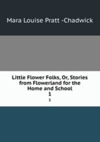 Little Flower Folks, Or, Stories from Flowerland for the Home and School. 1