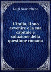 L`Italia, il suo avvenire e la sua capitale e soluzione della questione romana