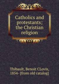 Catholics and protestants; the Christian religion