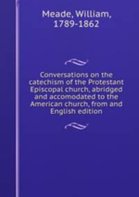 Conversations on the catechism of the Protestant Episcopal church, abridged and accomodated to the American church, from and English edition