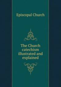 The Church catechism illustrated and explained