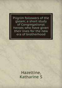 Pilgrim followers of the gleam; a short study of Congregational heroes who have given their lives for the new era of brotherhood