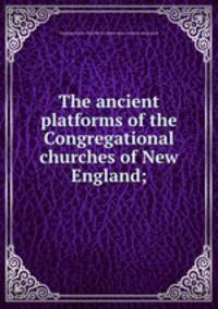 The ancient platforms of the Congregational churches of New England;