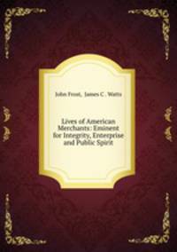 Lives of American Merchants: Eminent for Integrity, Enterprise and Public Spirit