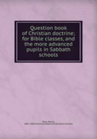 Question book of Christian doctrine; for Bible classes, and the more advanced pupils in Sabbath schools