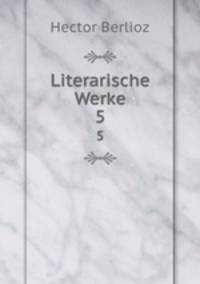 Literarische Werke. 5