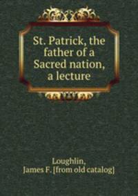 St. Patrick, the father of a Sacred nation, a lecture