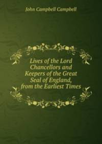 Lives of the Lord Chancellors and Keepers of the Great Seal of England, from the Earliest Times .