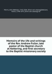 Memoirs of the life and writings of the Rev. Andrew Fuller, late pastor of the Baptist church at Kettering, and first secretary to the Baptist missionary society