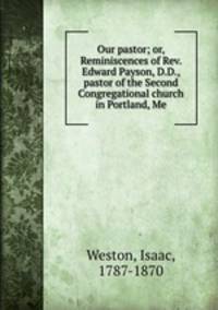 Our pastor; or, Reminiscences of Rev. Edward Payson, D.D., pastor of the Second Congregational church in Portland, Me