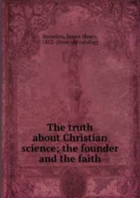 The truth about Christian science; the founder and the faith
