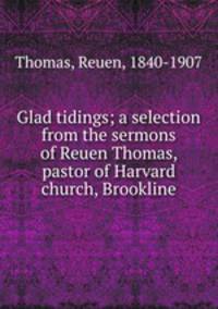Glad tidings; a selection from the sermons of Reuen Thomas, pastor of Harvard church, Brookline