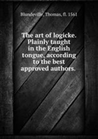 The art of logicke. Plainly taught in the English tongue, according to the best approved authors.