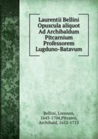 Laurentii Bellini Opuscula aliquot Ad Archibaldum Pitcarnium Professorem Lugduno-Batavum