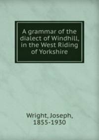A grammar of the dialect of Windhill, in the West Riding of Yorkshire