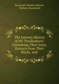 The Literary History of the Troubadours: Containing Their Lives, Extracts from Their Works, and .