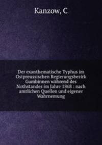 Der exanthematische Typhus im Ostpreussischen Regierungsbezirk Gumbinnen whrend des Nothstandes im Jahre 1868 : nach amtlichen Quellen und eigener Wahrnemung
