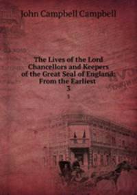 The Lives of the Lord Chancellors and Keepers of the Great Seal of England: From the Earliest .. 3