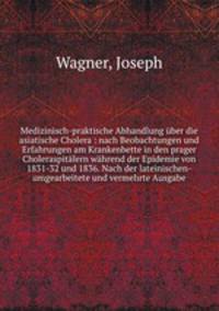 Medizinisch-praktische Abhandlung ber die asiatische Cholera : nach Beobachtungen und Erfahrungen am Krankenbette in den prager Choleraspitlern whrend der Epidemie von 1831-32 und 1836. Nach der lateinischen-umgearbeitete und vermehrte Ausgabe
