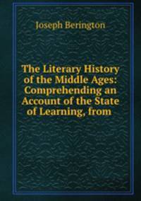 The Literary History of the Middle Ages: Comprehending an Account of the State of Learning, from .