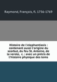 Histoire de l`elephantiasis : contenant aussi l`origine du scorbut, du feu St. Antoine, de la verole, &c. : avec un prcis de l`histoire physique des tems