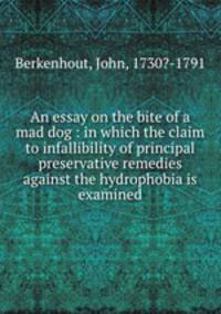An essay on the bite of a mad dog : in which the claim to infallibility of principal preservative remedies against the hydrophobia is examined