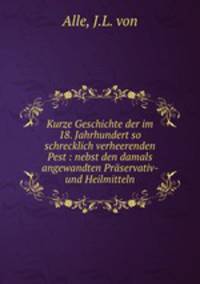 Kurze Geschichte der im 18. Jahrhundert so schrecklich verheerenden Pest : nebst den damals angewandten Prservativ- und Heilmitteln