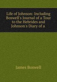 Life of Johnson: Including Boswell`s Journal of a Tour to the Hebrides and Johnson`s Diary of a .