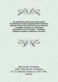De pestilentia Hieronymi Mercurialis Foroliuiensis medici praeclarissimi lectiones habitae Patauii M.D.LXXVII mense Ianuarii : in quibus de peste in vniuersum, praesertim vero de Veneta, & Patauina, singulari quadam eruditione tractatur
