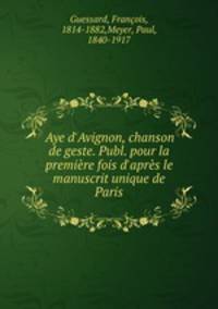 Aye d`Avignon, chanson de geste. Publ. pour la premire fois d`aprs le manuscrit unique de Paris