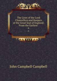 The Lives of the Lord Chancellors and Keepers of the Great Seal of England: From the Earliest .. 6