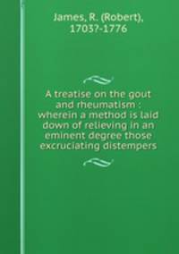 A treatise on the gout and rheumatism : wherein a method is laid down of relieving in an eminent degree those excruciating distempers