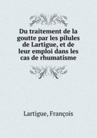 Du traitement de la goutte par les pilules de Lartigue, et de leur emploi dans les cas de rhumatisme