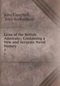 Lives of the British Admirals:: Containing a New and Accurate Naval History .. 1