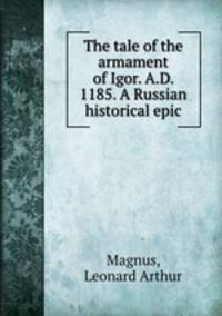 The tale of the armament of Igor. A.D. 1185. A Russian historical epic.