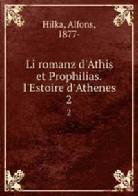 Li romanz d`Athis et Prophilias. l`Estoire d`Athenes. 2