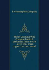 The B. Greening Wire Company Limited, perforated sheet metals : steel, iron, brass, copper, tin, zinc, monel