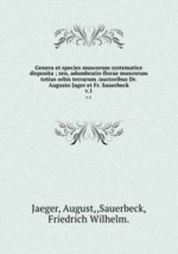 Genera et species muscorum systematice disposita ; seu, adumbratio florae muscorum totius orbis terrarum /auctoribus Dr. Augusto Jager et Fr. Sauerbeck.. v.1