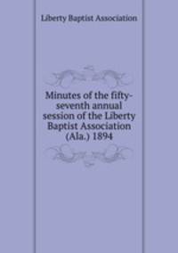 Minutes of the fifty-seventh annual session of the Liberty Baptist Association (Ala.) 1894