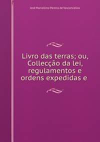 Livro das terras; ou, Colleco da lei, regulamentos e ordens expedidas e .