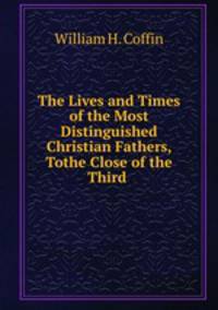 The Lives and Times of the Most Distinguished Christian Fathers, Tothe Close of the Third .