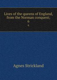 Lives of the queens of England, from the Norman conquest;. 6