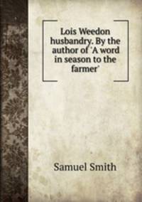 Lois Weedon husbandry. By the author of `A word in season to the farmer`.
