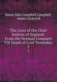 The Lives of the Chief Justices of England: From the Norman Conquest Till Death of Lord Tenterden. 5