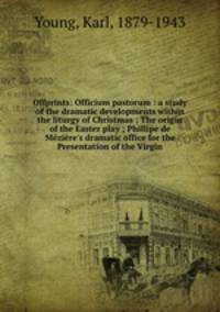 Offprints: Officium pastorum : a study of the dramatic developments within the liturgy of Christmas ; The origin of the Easter play ; Phillipe de Mzire`s dramatic office for the Presentation of the Virgin
