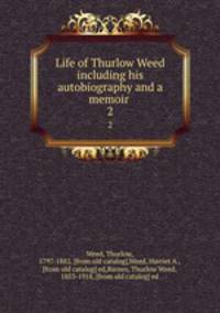 Life of Thurlow Weed including his autobiography and a memoir . 2