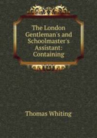 The London Gentleman`s and Schoolmaster`s Assistant: Containing